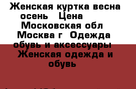 Женская куртка весна-осень › Цена ­ 400 - Московская обл., Москва г. Одежда, обувь и аксессуары » Женская одежда и обувь   